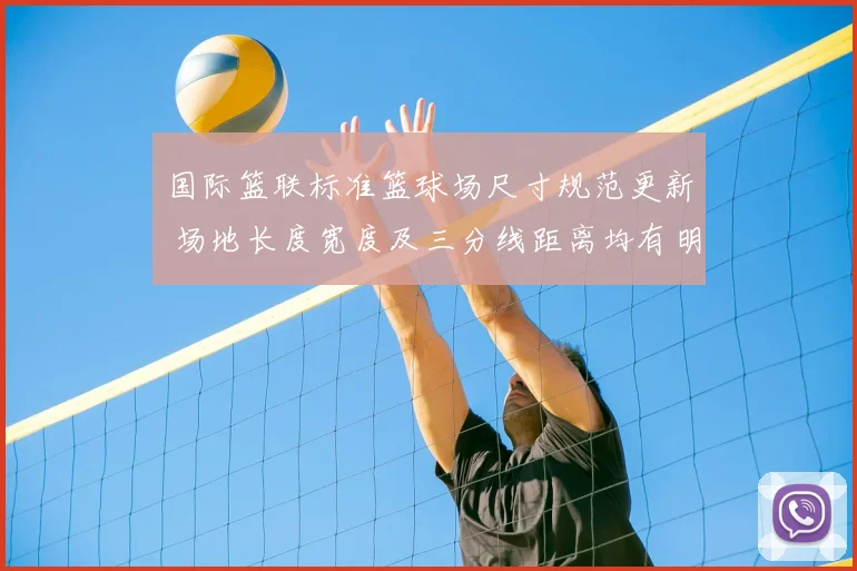 国际篮联标准篮球场尺寸规范更新 场地长度宽度及三分线距离均有明确界定