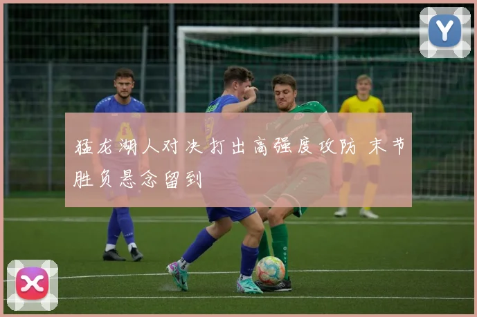 猛龙湖人对决打出高强度攻防 末节胜负悬念留到