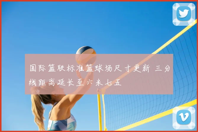 国际篮联标准篮球场尺寸更新 三分线距离延长至六米七五
