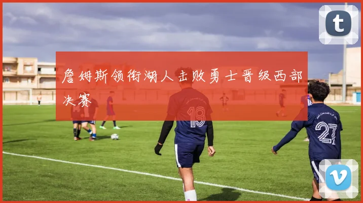 詹姆斯领衔湖人击败勇士晋级西部决赛