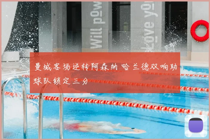 曼城客场逆转阿森纳 哈兰德双响助球队锁定三分