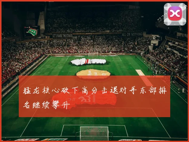 猛龙核心砍下高分击退对手东部排名继续攀升