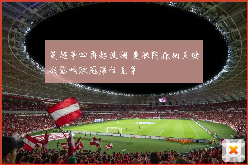 英超争四再起波澜 曼联阿森纳关键战影响欧冠席位竞争