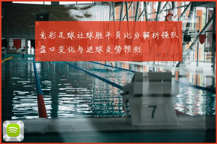 竞彩足球让球胜平负比分解析强队盘口变化与进球走势预测