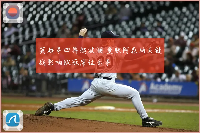 英超争四再起波澜 曼联阿森纳关键战影响欧冠席位竞争