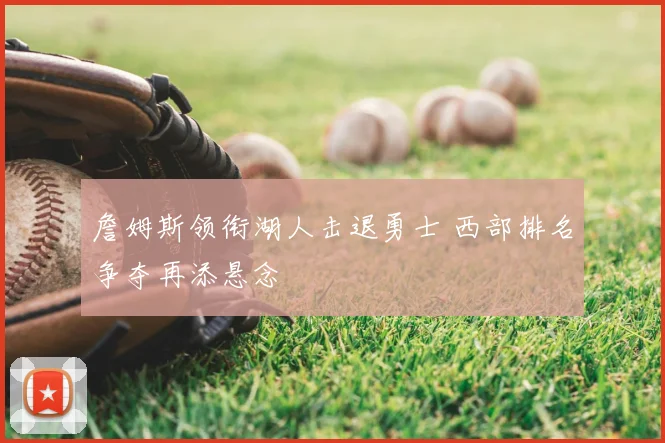 詹姆斯领衔湖人击退勇士 西部排名争夺再添悬念