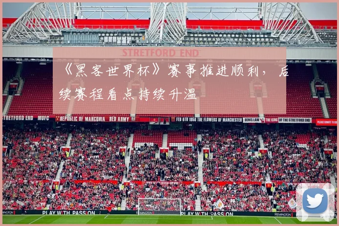 《黑客世界杯》赛事推进顺利，后续赛程看点持续升温