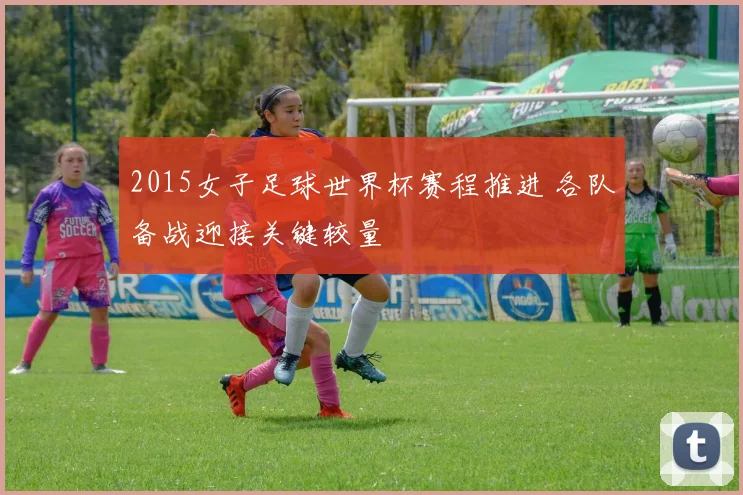 2015女子足球世界杯赛程推进 各队备战迎接关键较量