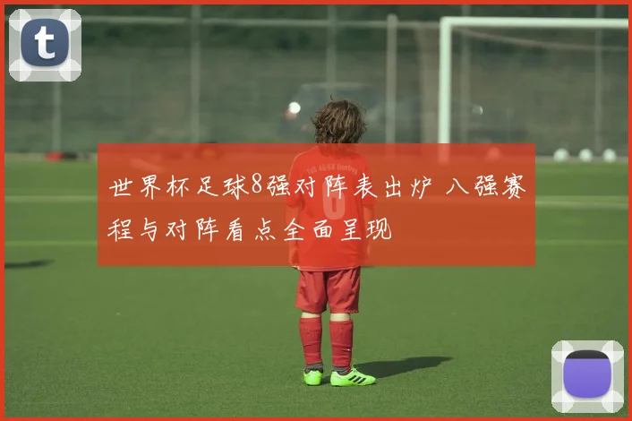 世界杯足球8强对阵表出炉 八强赛程与对阵看点全面呈现
