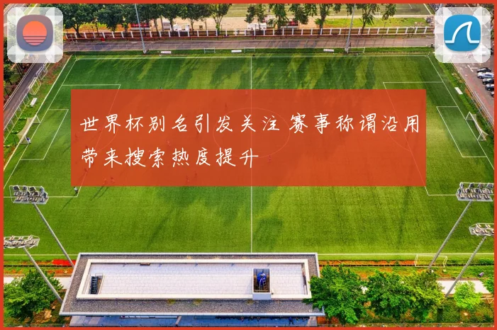 世界杯别名引发关注 赛事称谓沿用带来搜索热度提升