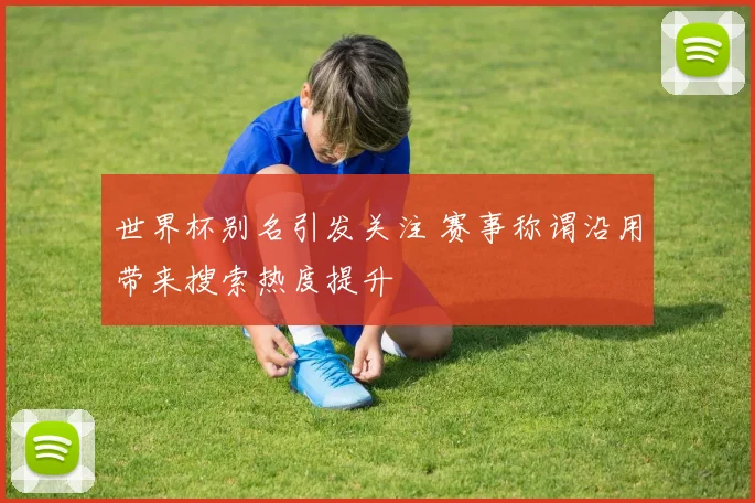 世界杯别名引发关注 赛事称谓沿用带来搜索热度提升