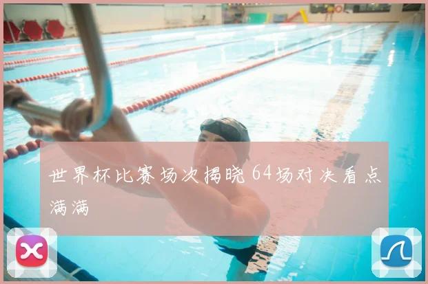 世界杯比赛场次揭晓 64场对决看点满满