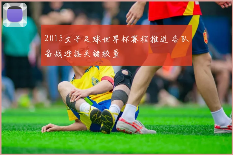 2015女子足球世界杯赛程推进 各队备战迎接关键较量