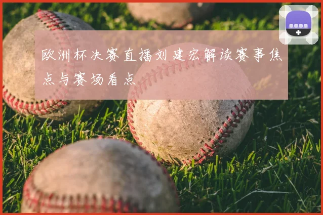 欧洲杯决赛直播刘建宏解读赛事焦点与赛场看点