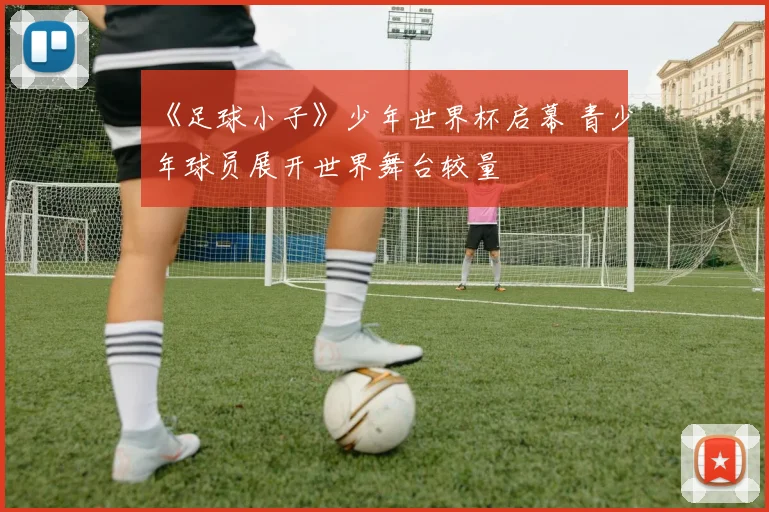 《足球小子》少年世界杯启幕 青少年球员展开世界舞台较量