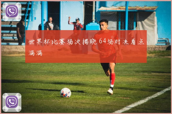世界杯比赛场次揭晓 64场对决看点满满