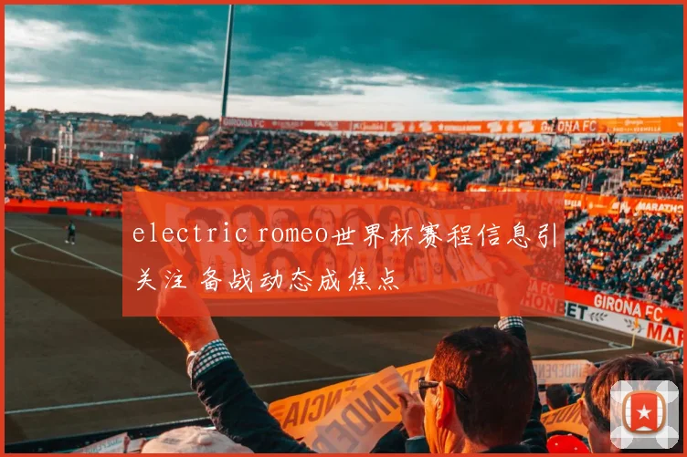 electric romeo世界杯赛程信息引关注 备战动态成焦点