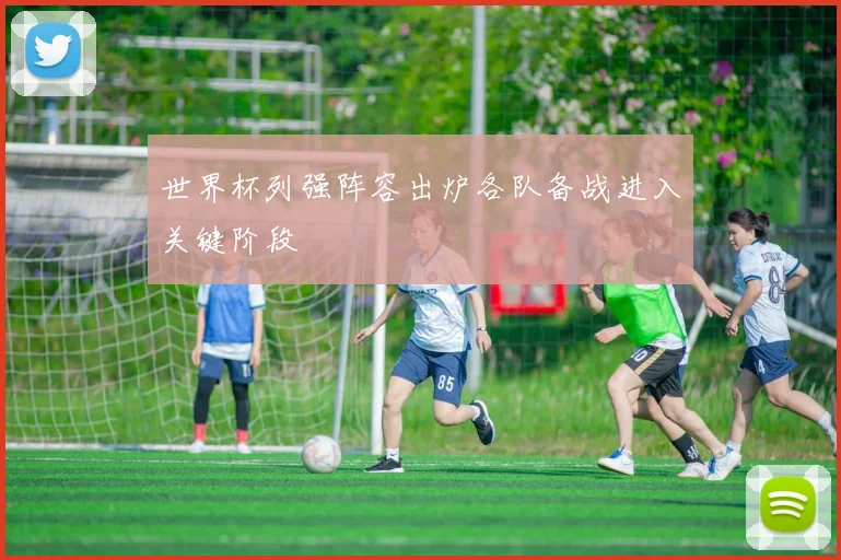 世界杯列强阵容出炉各队备战进入关键阶段